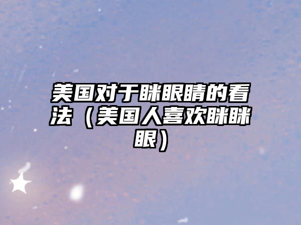 美國對于瞇眼睛的看法（美國人喜歡瞇瞇眼）