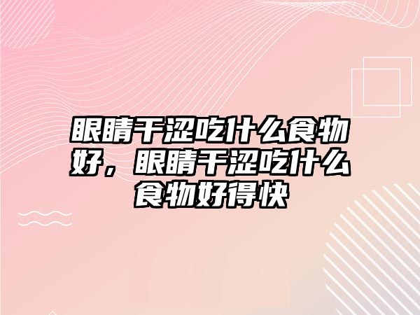 眼睛干澀吃什么食物好，眼睛干澀吃什么食物好得快