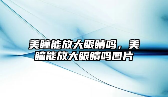 美瞳能放大眼睛嗎，美瞳能放大眼睛嗎圖片