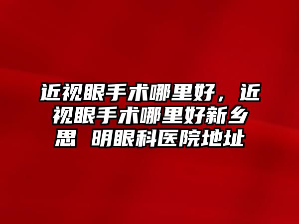 近視眼手術哪里好，近視眼手術哪里好新鄉思 明眼科醫院地址