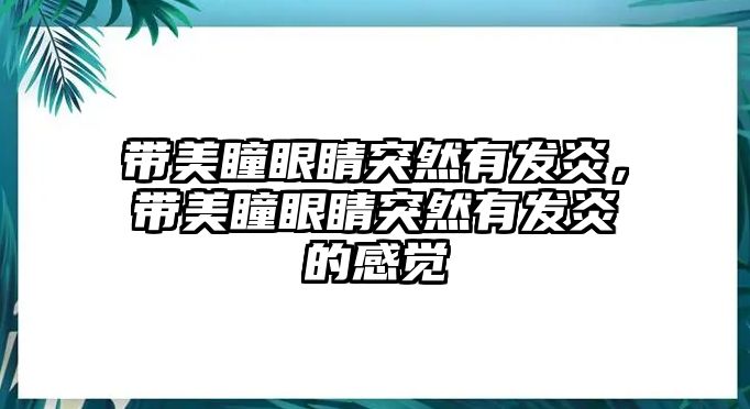 帶美瞳眼睛突然有發炎，帶美瞳眼睛突然有發炎的感覺