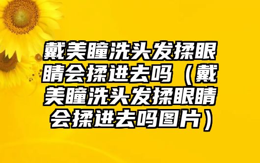 戴美瞳洗頭發揉眼睛會揉進去嗎（戴美瞳洗頭發揉眼睛會揉進去嗎圖片）