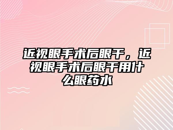 近視眼手術后眼干，近視眼手術后眼干用什么眼藥水