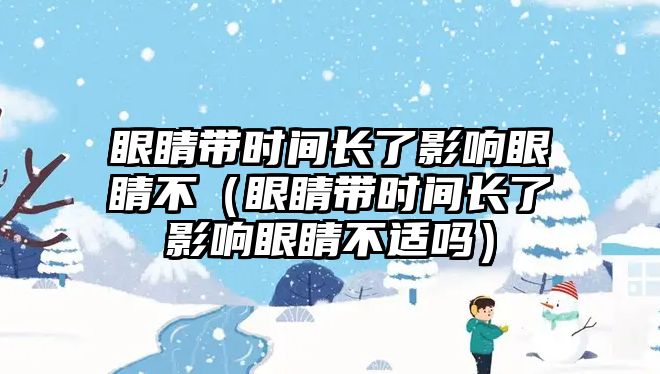 眼睛帶時間長了影響眼睛不（眼睛帶時間長了影響眼睛不適嗎）