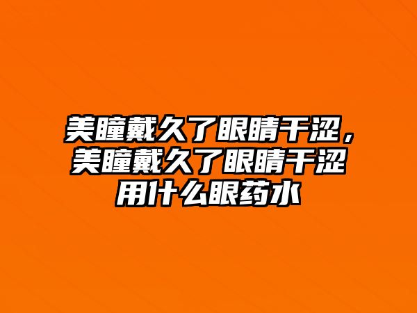 美瞳戴久了眼睛干澀，美瞳戴久了眼睛干澀用什么眼藥水