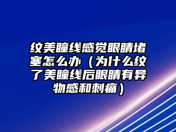 紋美瞳線感覺眼睛堵塞怎么辦（為什么紋了美瞳線后眼睛有異物感和刺痛）