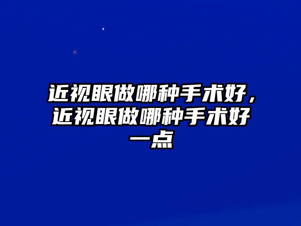 近視眼做哪種手術(shù)好，近視眼做哪種手術(shù)好一點(diǎn)