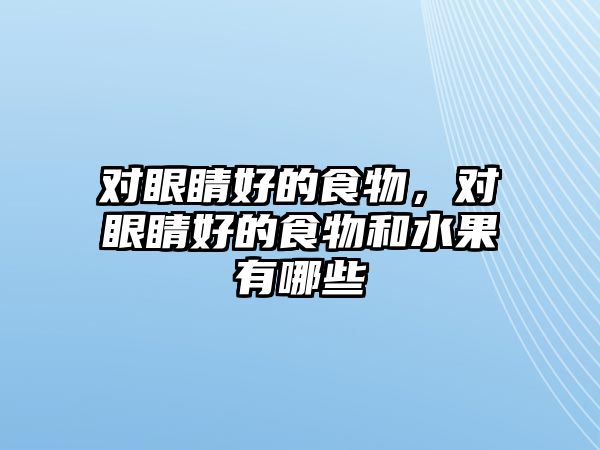 對眼睛好的食物，對眼睛好的食物和水果有哪些