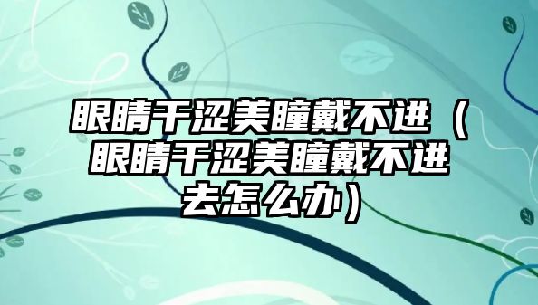 眼睛干澀美瞳戴不進（眼睛干澀美瞳戴不進去怎么辦）