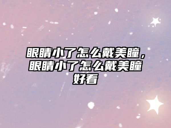 眼睛小了怎么戴美瞳，眼睛小了怎么戴美瞳好看