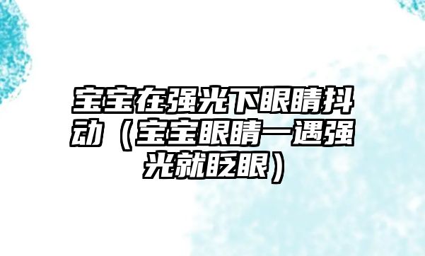 寶寶在強(qiáng)光下眼睛抖動（寶寶眼睛一遇強(qiáng)光就眨眼）