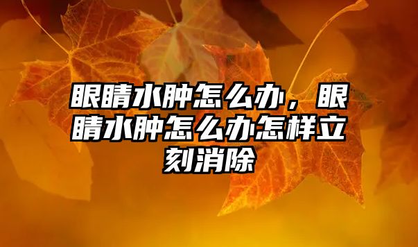 眼睛水腫怎么辦，眼睛水腫怎么辦怎樣立刻消除