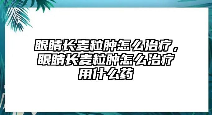 眼睛長(zhǎng)麥粒腫怎么治療，眼睛長(zhǎng)麥粒腫怎么治療用什么藥