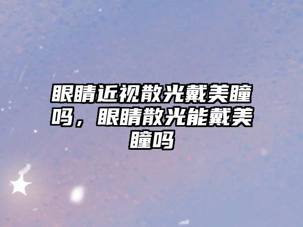 眼睛近視散光戴美瞳嗎，眼睛散光能戴美瞳嗎