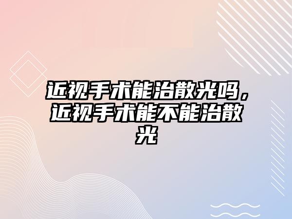 近視手術能治散光嗎，近視手術能不能治散光