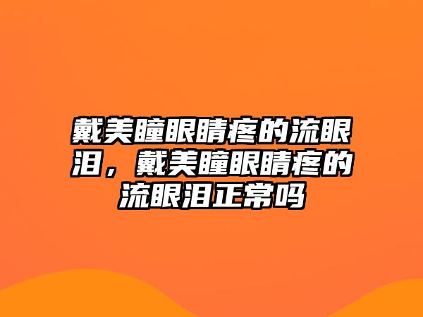 戴美瞳眼睛疼的流眼淚，戴美瞳眼睛疼的流眼淚正常嗎