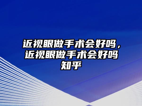 近視眼做手術會好嗎，近視眼做手術會好嗎知乎