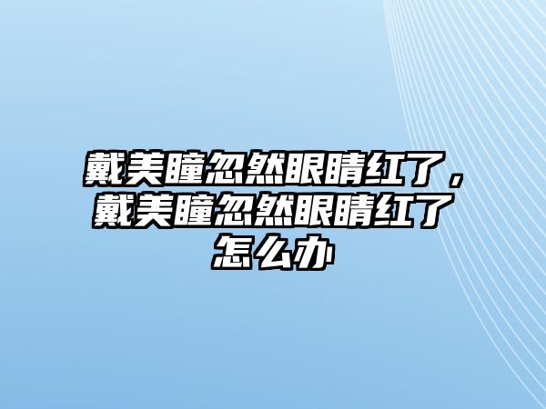 戴美瞳忽然眼睛紅了，戴美瞳忽然眼睛紅了怎么辦