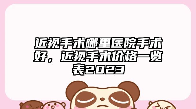 近視手術哪里醫院手術好，近視手術價格一覽表2023