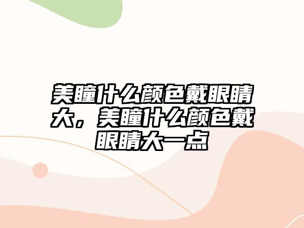 美瞳什么顏色戴眼睛大，美瞳什么顏色戴眼睛大一點