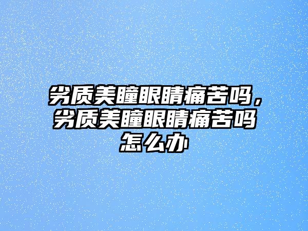 劣質美瞳眼睛痛苦嗎，劣質美瞳眼睛痛苦嗎怎么辦