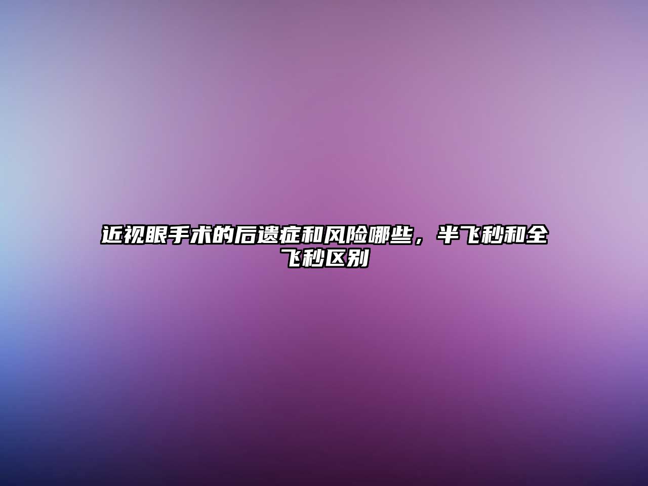 近視眼手術(shù)的后遺癥和風(fēng)險(xiǎn)哪些，半飛秒和全飛秒?yún)^(qū)別