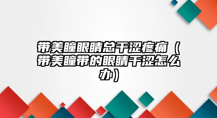 帶美瞳眼睛總干澀疼痛（帶美瞳帶的眼睛干澀怎么辦）