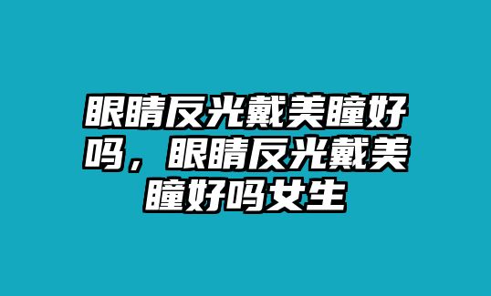 眼睛反光戴美瞳好嗎，眼睛反光戴美瞳好嗎女生