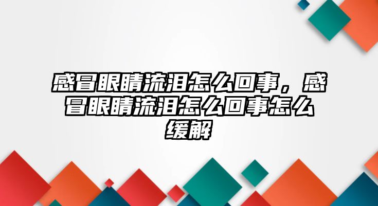 感冒眼睛流淚怎么回事，感冒眼睛流淚怎么回事怎么緩解