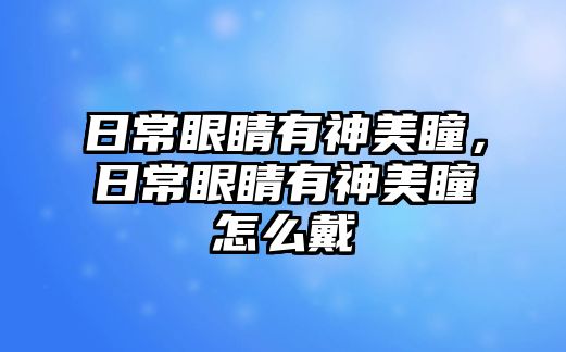 日常眼睛有神美瞳，日常眼睛有神美瞳怎么戴