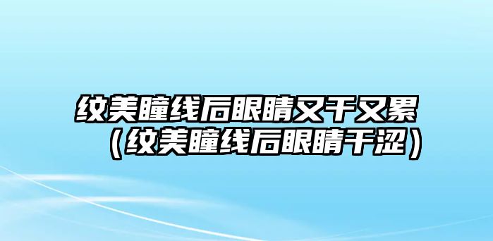 紋美瞳線后眼睛又干又累（紋美瞳線后眼睛干澀）