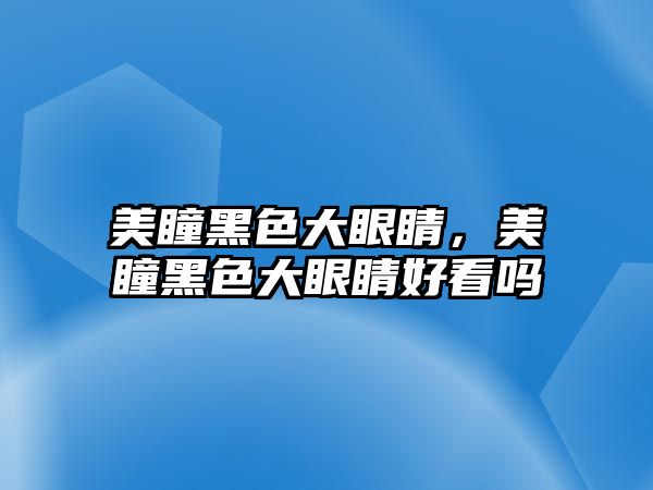 美瞳黑色大眼睛，美瞳黑色大眼睛好看嗎