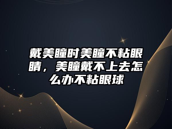 戴美瞳時美瞳不粘眼睛，美瞳戴不上去怎么辦不粘眼球