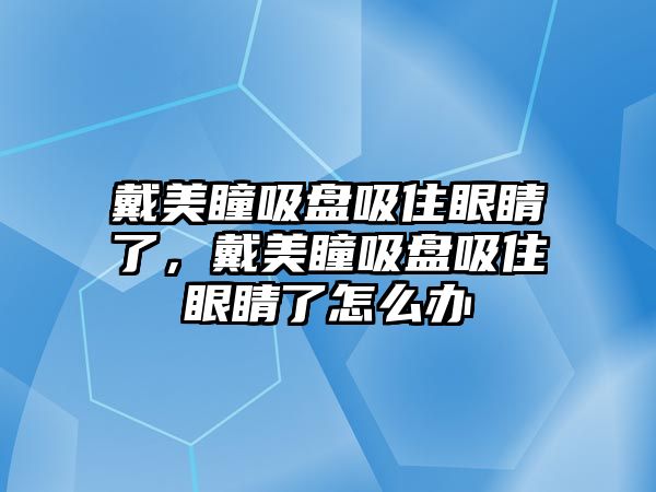 戴美瞳吸盤吸住眼睛了，戴美瞳吸盤吸住眼睛了怎么辦