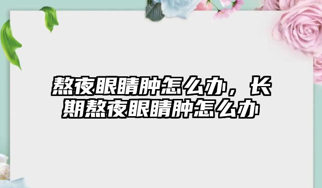 熬夜眼睛腫怎么辦，長(zhǎng)期熬夜眼睛腫怎么辦