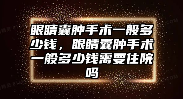 眼睛囊腫手術一般多少錢，眼睛囊腫手術一般多少錢需要住院嗎