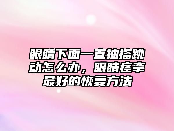 眼睛下面一直抽搐跳動怎么辦，眼睛痙攣最好的恢復方法