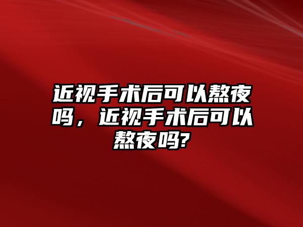 近視手術后可以熬夜嗎，近視手術后可以熬夜嗎?