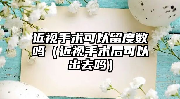 近視手術可以留度數嗎（近視手術后可以出去嗎）