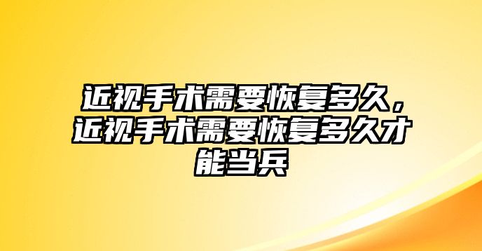 近視手術需要恢復多久，近視手術需要恢復多久才能當兵