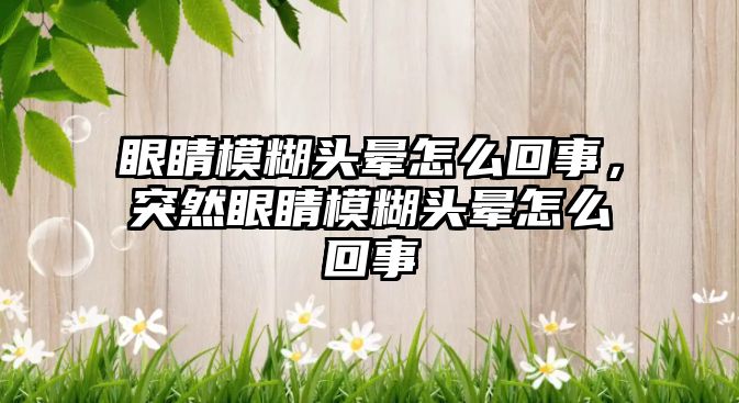 眼睛模糊頭暈怎么回事，突然眼睛模糊頭暈怎么回事