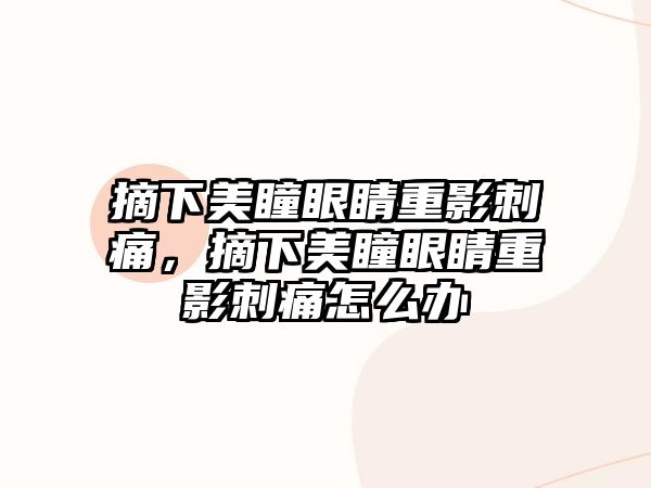 摘下美瞳眼睛重影刺痛，摘下美瞳眼睛重影刺痛怎么辦