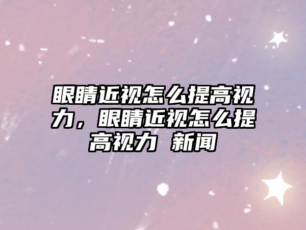 眼睛近視怎么提高視力，眼睛近視怎么提高視力 新聞