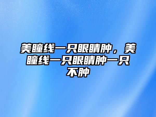 美瞳線一只眼睛腫，美瞳線一只眼睛腫一只不腫