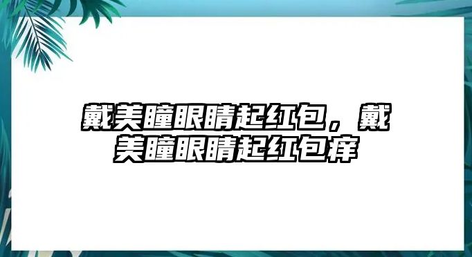 戴美瞳眼睛起紅包，戴美瞳眼睛起紅包癢