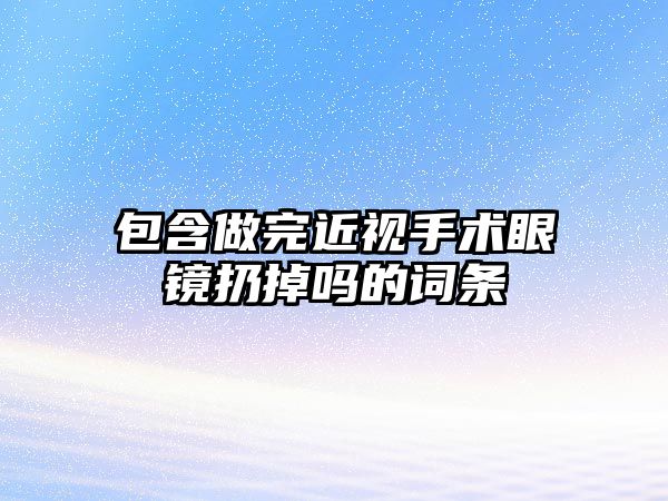 包含做完近視手術(shù)眼鏡扔掉嗎的詞條