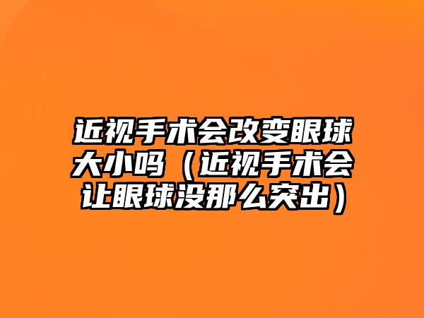 近視手術會改變眼球大小嗎（近視手術會讓眼球沒那么突出）