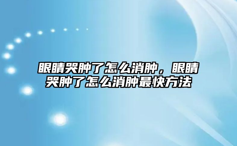 眼睛哭腫了怎么消腫，眼睛哭腫了怎么消腫最快方法