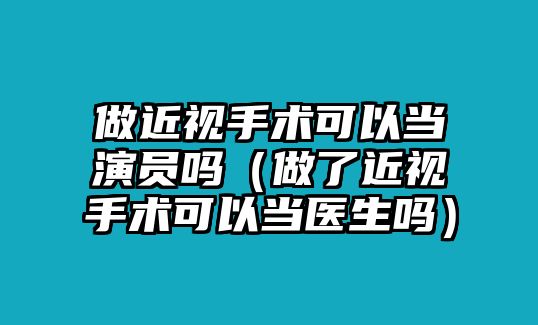 做近視手術可以當演員嗎（做了近視手術可以當醫生嗎）