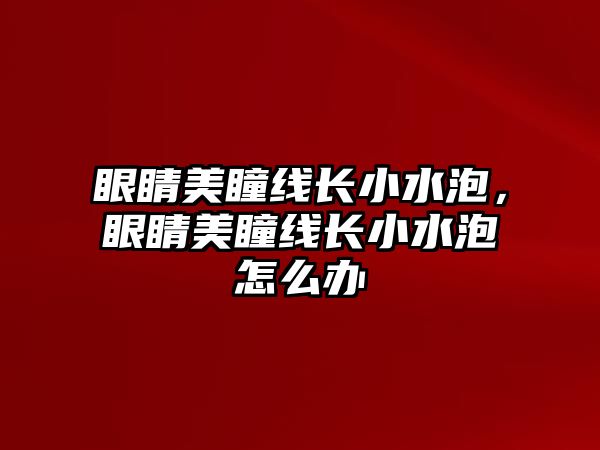 眼睛美瞳線長小水泡，眼睛美瞳線長小水泡怎么辦